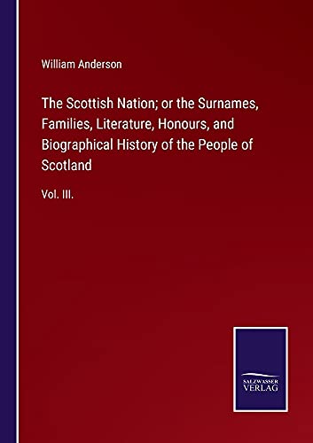 The Scottish Nation; or the Surnames, Families, Literature, Honours, and Biographical History of the People of Scotland: Vol. III.