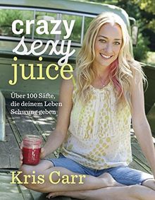 Crazy sexy juice: Über 100 Säfte, die deinem Leben Schwung geben