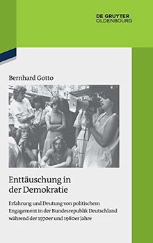 Enttäuschung in der Demokratie: Erfahrung und Deutung von politischem Engagement in der Bundesrepublik Deutschland während der 1970er und 1980er Jahre ... Darstellungen zur Zeitgeschichte, Band 119)