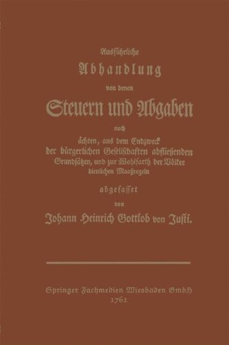 Ausführliche Abhandlung von denen Steuern und Abgaben nach ächten, aus dem Endzweck der bürgerlichen Gesellschaften abfließenden Grundsätzen, und zur Wohlfahrt der Völker dienlichen Maaßregeln abgefas