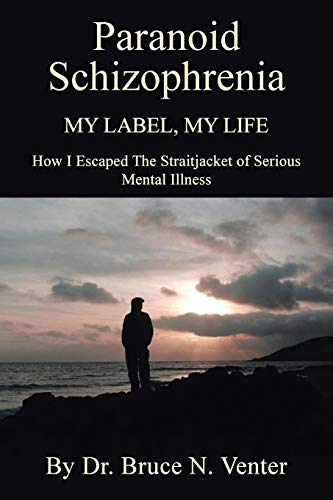 PARANOID SCHIZOPHRENIA My Label, My Life:: HOW I ESCAPED THE STRAITJACKET OF SERIOUS MENTAL ILLNESS