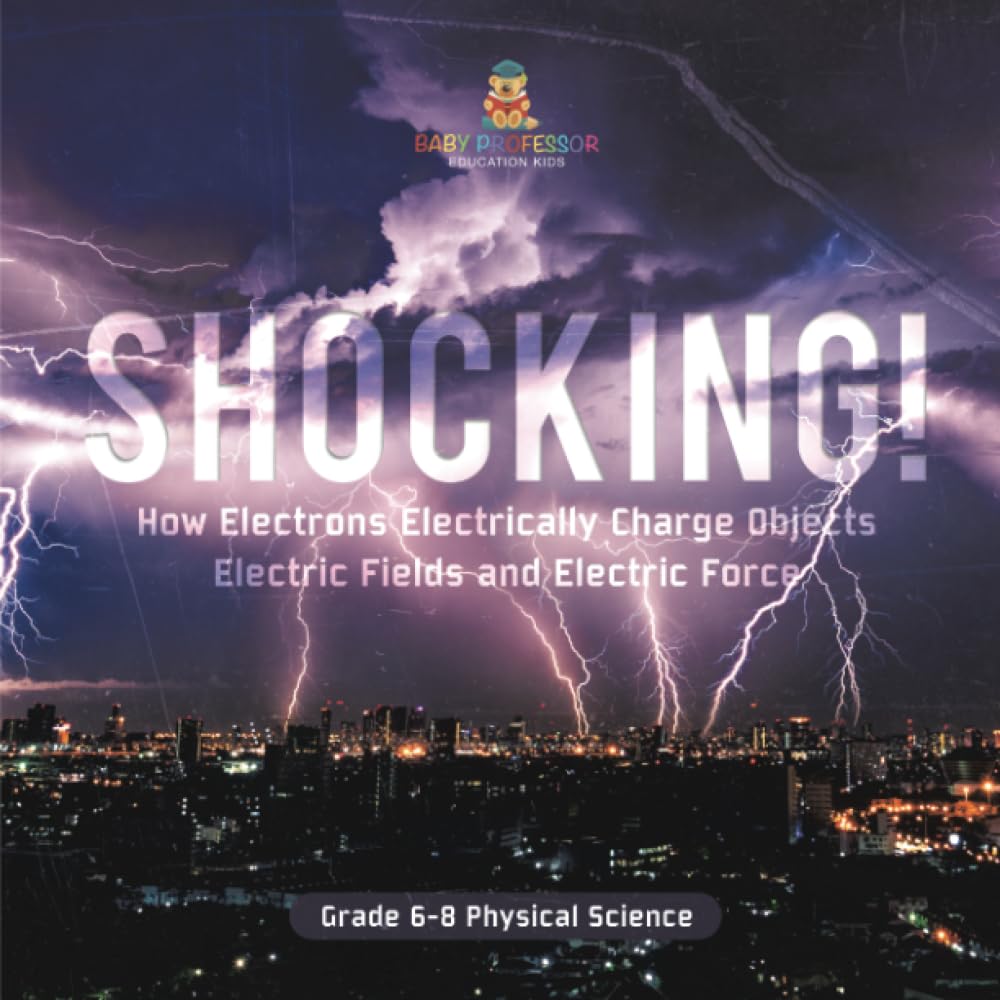 Shocking! How Electrons Electrically Charge Objects Electric Fields and Electric Force Grade 6-8 Physical Science