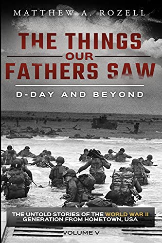 Matthew Rozell D-Day And Beyond, The Things Our Fathers Saw—The Untold Stories Of The World War Ii Generation-Volume V
