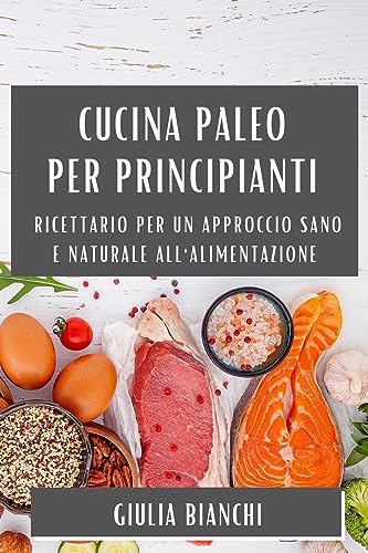 Cucina Paleo per Principianti: Ricettario per un Approccio Sano e Naturale all'Alimentazione