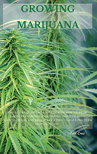 GROWING MARIJUANA: The Ultimate Step-by-Step Guide On How to Grow Marijuana Indoors & Outdoors, Produce Mind-Blowing Weed, and Even Start a Profitable Long-Term Legal Business.