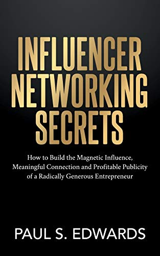 Influencer Networking Secrets: How to Build the Magnetic Influence, Meaningful Connection and Profitable Publicity of a Radically Generous Entrepreneur