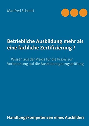 Betriebliche Ausbildung mehr als eine fachliche Zertifizierung?: Handlungskompetenzen eines Ausbilders - Wissen aus der Praxis für die Praxis zur Vorbereitung auf die Ausbildereignungsprüfung