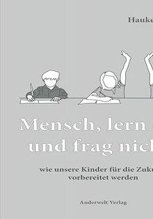 Mensch, lern das und frag nicht!: wie unsere Kinder für die Zukunft vorbereitet werden