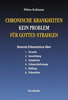 Chronische Krankheiten - Kein Problem für Gottes Strahlen: Neuerste Erkenntnisse über  1. Ursache  2. Auswirkung  3. Symptome  4. Schmerzbefreiung  5. Heilung  6. Prävention