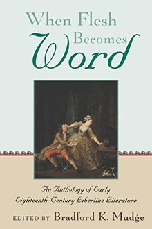 When Flesh Becomes Word: An Anthology of Early Eighteenth-Century Libertine Literature
