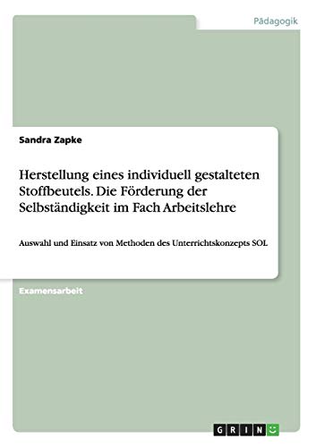 Herstellung eines individuell gestalteten Stoffbeutels. Die Förderung der Selbständigkeit im Fach Arbeitslehre: Auswahl und Einsatz von Methoden des Unterrichtskonzepts SOL