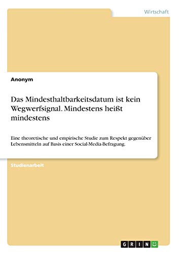 Das Mindesthaltbarkeitsdatum ist kein Wegwerfsignal. Mindestens heißt mindestens: Eine theoretische und empirische Studie zum Respekt gegenüber Lebensmitteln auf Basis einer Social-Media-Befragung.