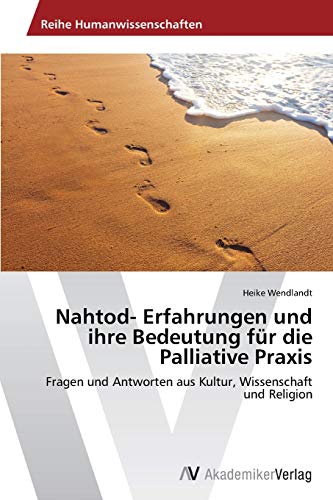Nahtod- Erfahrungen und ihre Bedeutung für die Palliative Praxis: Fragen und Antworten aus Kultur, Wissenschaft und Religion