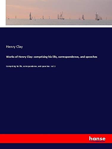 Works of Henry Clay: comprising his life, correspondence, and speeches: Comprising his life, correspondence, and speeches. Vol. 1