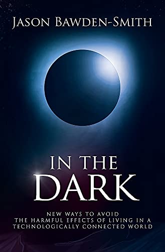 In The Dark: New Ways to Avoid the Harmful Effects of Living in a Technologically Connected World