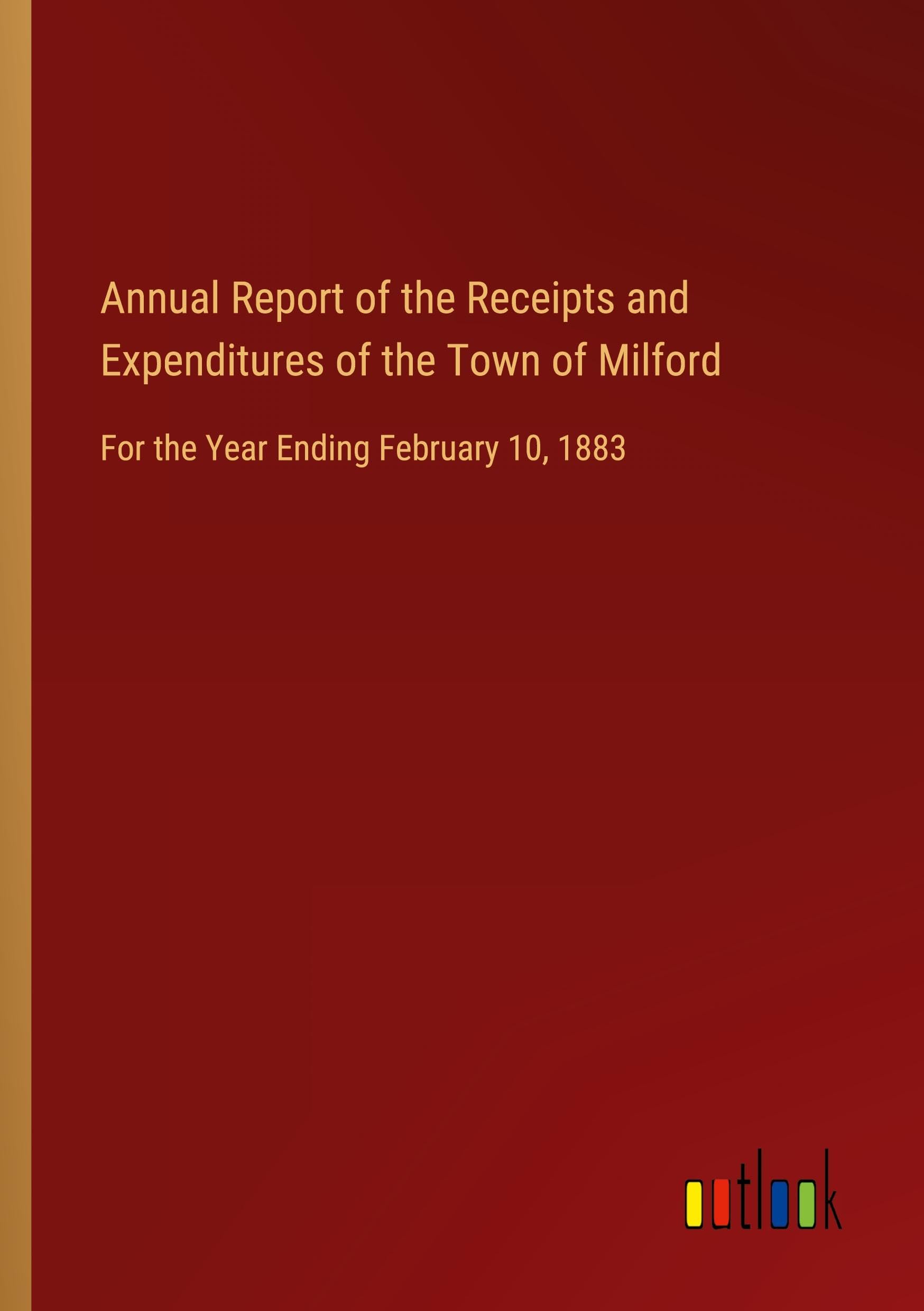 Annual Report of the Receipts and Expenditures of the Town of Milford: For the Year Ending February 10, 1883
