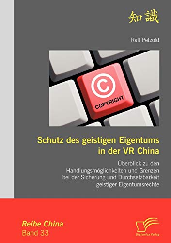 Schutz des geistigen Eigentums in der VR China: Überblick zu den Handlungsmöglichkeiten und Grenzen bei der Sicherung und Durchsetzbarkeit geistiger Eigentumsrechte