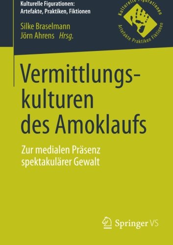 Vermittlungskulturen des Amoklaufs: Zur medialen Präsenz spektakulärer Gewalt (Kulturelle Figurationen: Artefakte, Praktiken, Fiktionen)