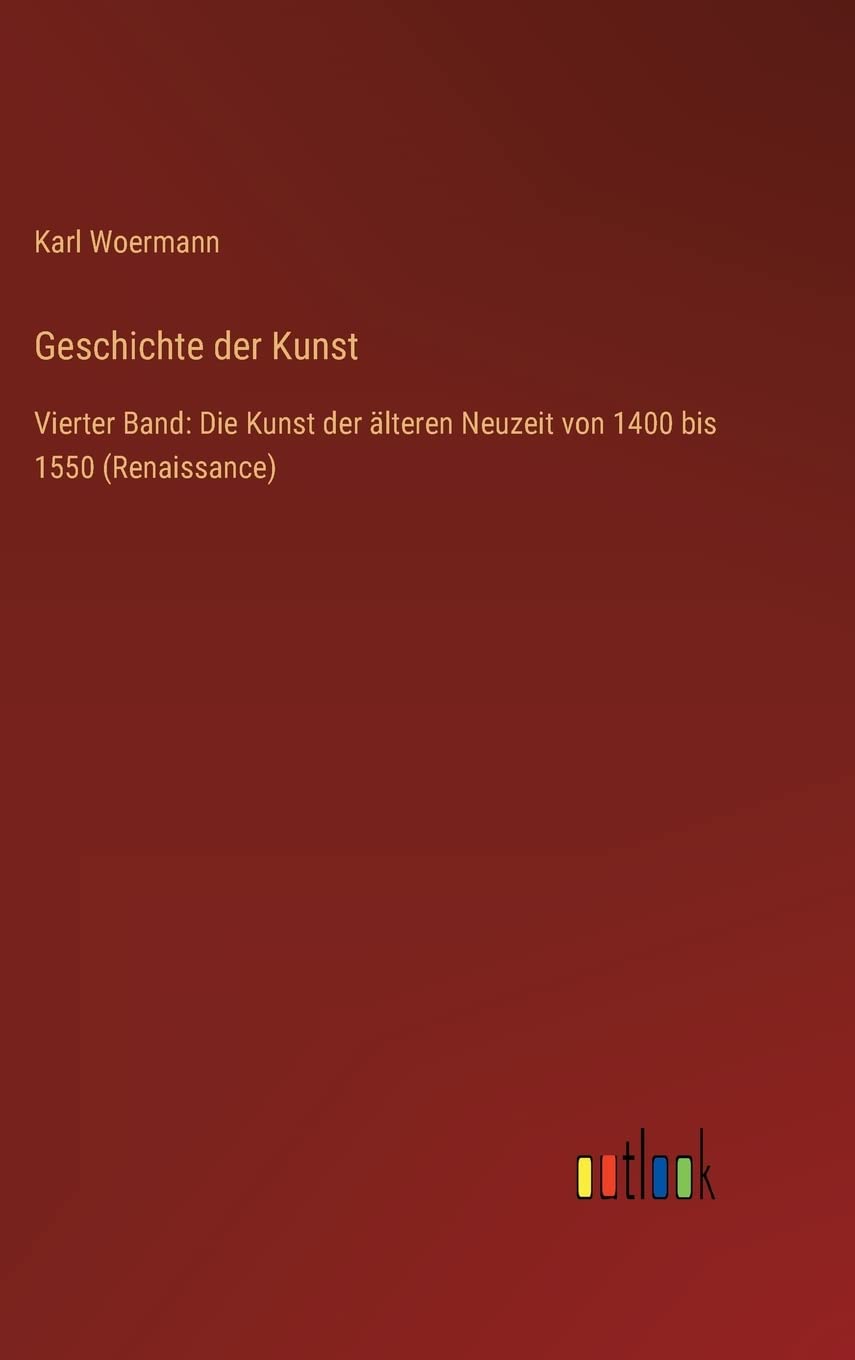 Geschichte der Kunst: Vierter Band: Die Kunst der älteren Neuzeit von 1400 bis 1550 (Renaissance)