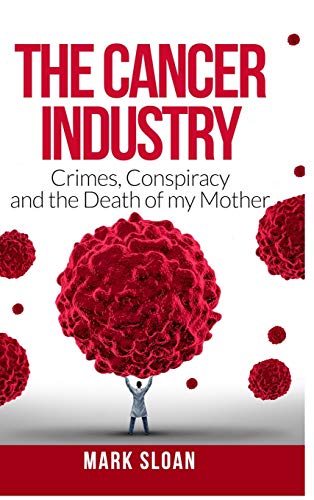 Mark Sloan The Cancer Industry, Crimes, Conspiracy And The Death Of My Mother