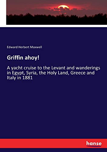 Griffin ahoy!: A yacht cruise to the Levant and wanderings in Egypt, Syria, the Holy Land, Greece and Italy in 1881