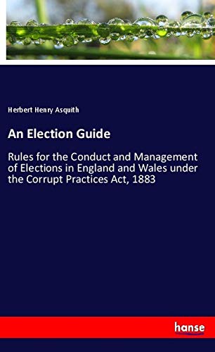 An Election Guide: Rules for the Conduct and Management of Elections in England and Wales under the Corrupt Practices Act, 1883
