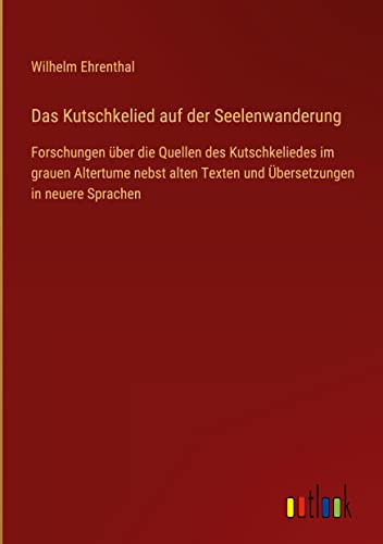 Das Kutschkelied auf der Seelenwanderung: Forschungen über die Quellen des Kutschkeliedes im grauen Altertume nebst alten Texten und Übersetzungen in neuere Sprachen