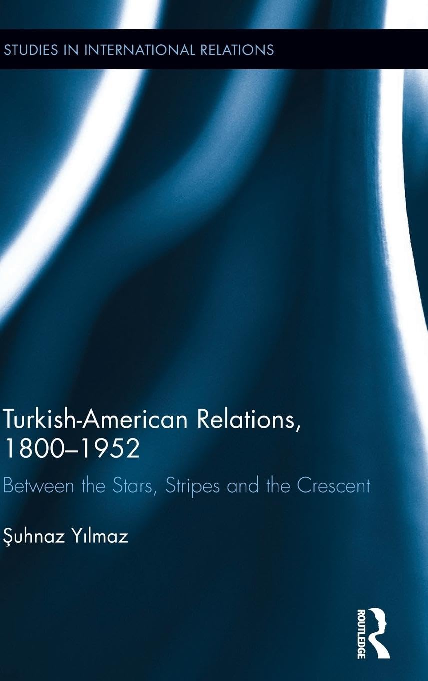 Turkish-American Relations, 1800-1952: Between the Stars, Stripes and the Crescent (Studies in International Relations)