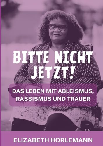 Bitte nicht jetzt!: Das Leben mit Ableismus, Rassismus und Trauer