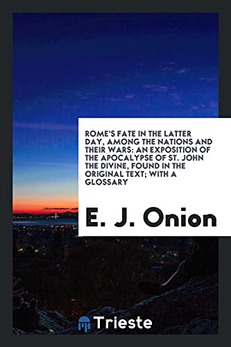 Rome's Fate in the Latter Day, Among the Nations and Their Wars: An Exposition of the Apocalypse of St. John the Divine, Found in the Original Text; With a Glossary