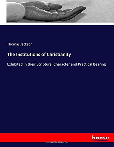 The Institutions of Christianity: Exhibited in their Scriptural Character and Practical Bearing