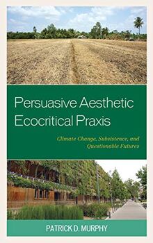 Persuasive Aesthetic Ecocritical Praxis: Climate Change, Subsistence, and Questionable Futures (Ecocritical Theory and Practice)