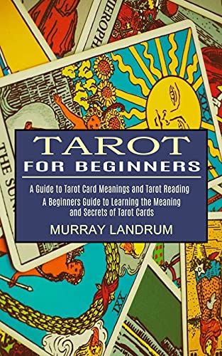 Murray Landrum Tarot For Beginners, A Beginners Guide To Learning The Meaning And Secrets Of Tarot Cards (A Guide To Tarot Card Meanings And Tarot Reading)