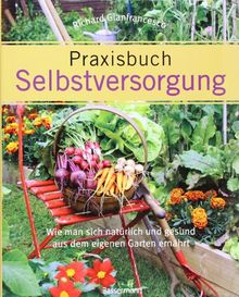 Praxisbuch Selbstversorgung: Wie man sich natürlich und gesund aus dem eigenen Garten ernährt