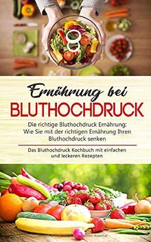 Ernährung bei Bluthochdruck - Die richtige Bluthochdruck Ernährung: Wie Sie mit der richtigen Ernährung Ihren Bluthochdruck senken: Das Bluthochdruck Kochbuch mit einfachen und leckeren Rezepten