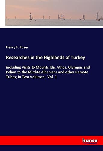 Researches in the Highlands of Turkey: including Visits to Mounts Ida, Athos, Olympus and Pelion to the Mirdite Albanians and other Remote Tribes; in Two Volumes - Vol. 1