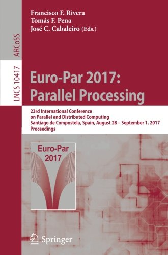 Euro-Par 2017: Parallel Processing: 23rd International Conference on Parallel and Distributed Computing, Santiago de Compostela, Spain, August 28 - ... (Lecture Notes in Computer Science)