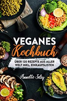 Veganes Kochbuch: Über 120 Rezepte aus verschiedenen Ländern inkl. Einkaufslisten