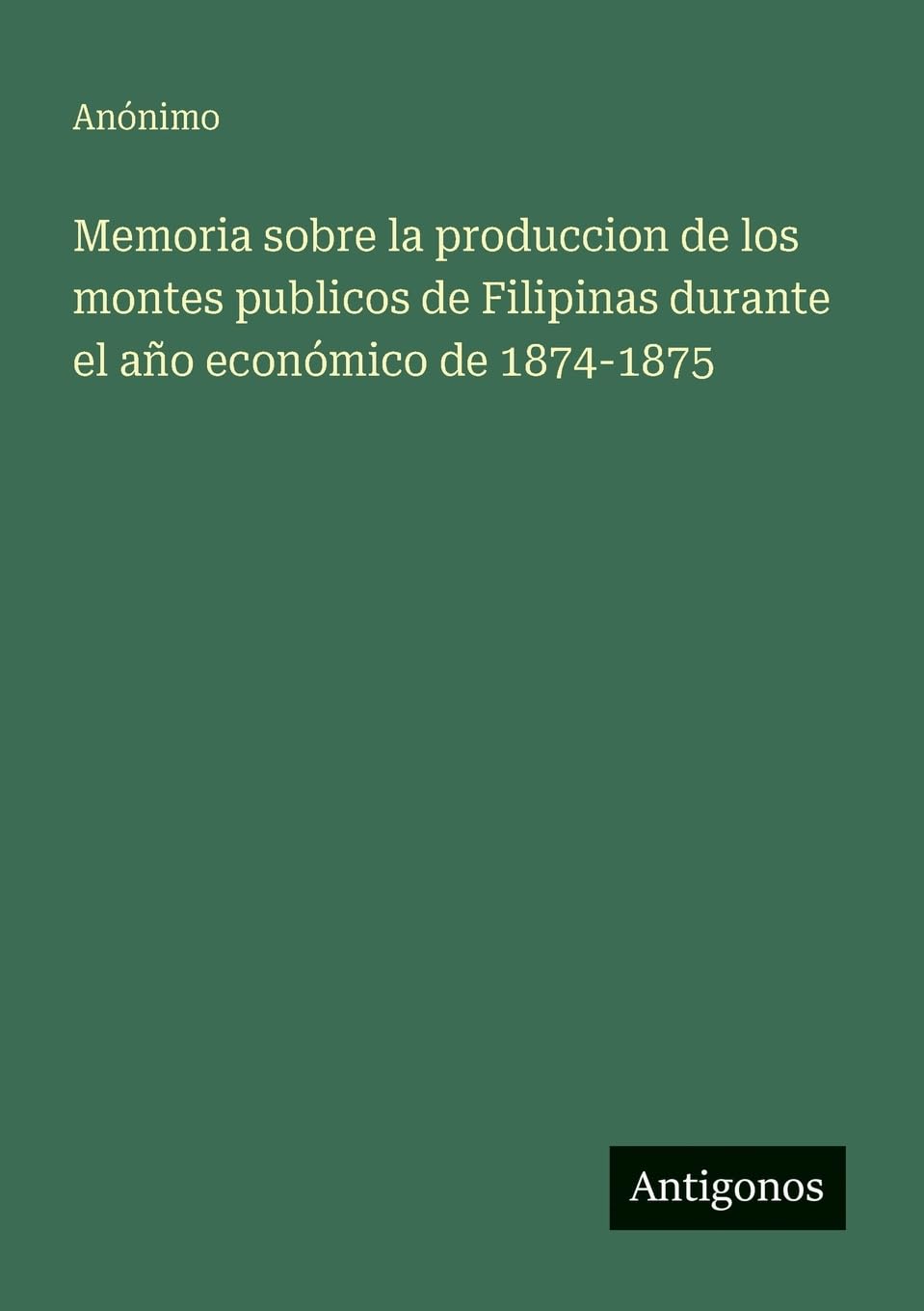 Memoria sobre la produccion de los montes publicos de Filipinas durante el año económico de 1874-1875