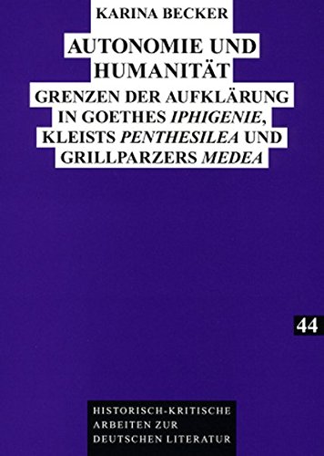 Autonomie und Humanität: Grenzen der Aufklärung in Goethes Iphigenie, Kleists Penthesilea und Grillparzers Medea (Historisch-kritische Arbeiten zur deutschen Literatur)