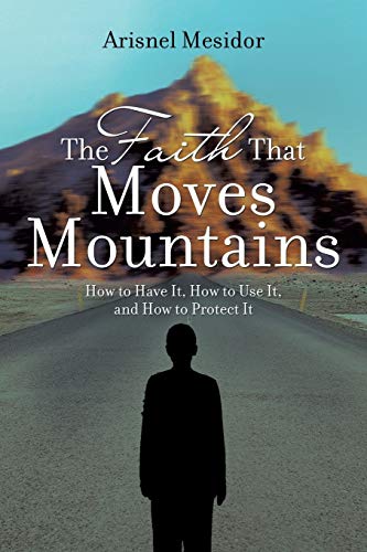 The Faith That Moves Mountains: How to Have It, How to Use It, and How to Protect It