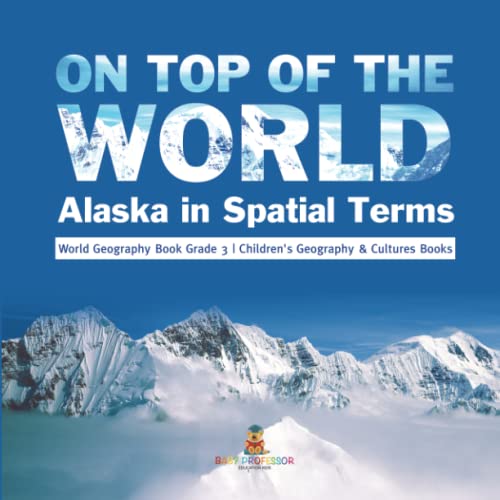 On Top of the World: Alaska in Spatial Terms World Geography Book Grade 3 Children's Geography & Cultures Books