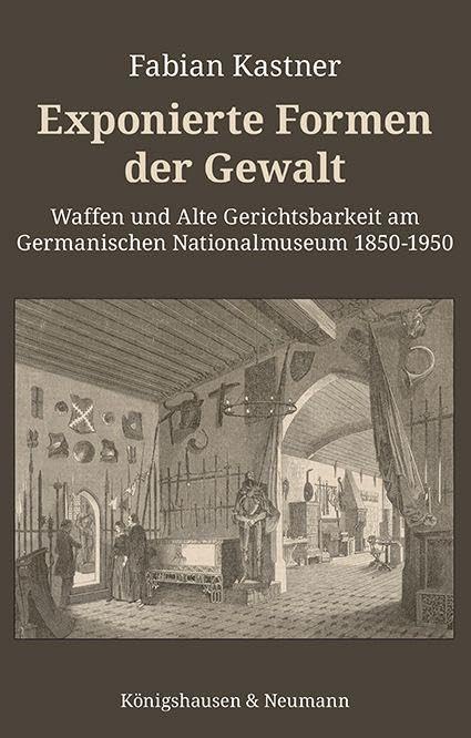 Exponierte Formen der Gewalt: Waffen und Alte Gerichtsbarkeit am Germanischen Nationalmuseum 1850–1950