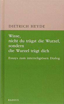 Wisse, nicht du trägst die Wurzel, sondern die Wurzel trägt dich: Essays zum interreligiösen Dialog