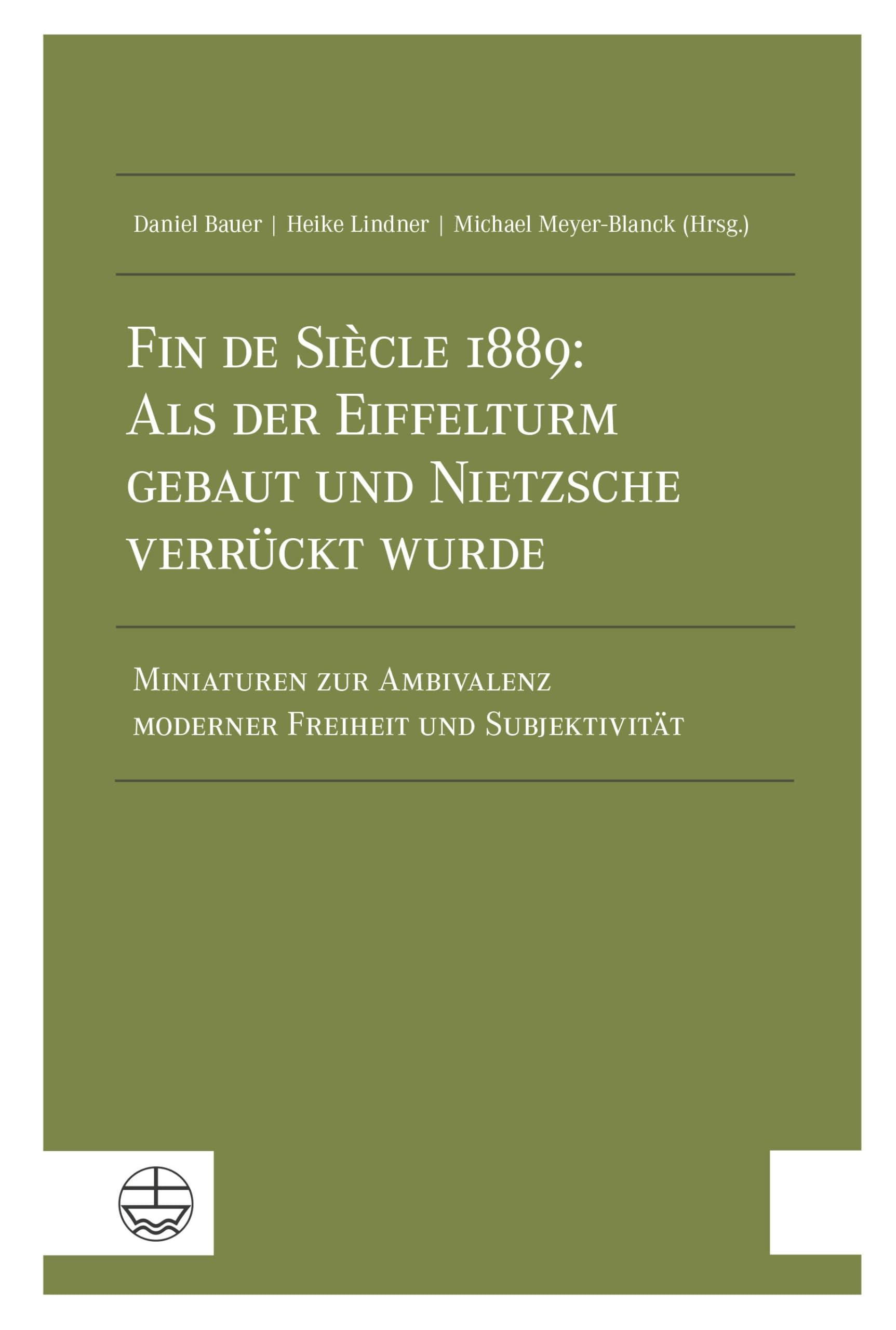 Fin de Siècle 1889: Als der Eiffelturm gebaut und Nietzsche verrückt wurde: Miniaturen zur Ambivalenz moderner Freiheit und Subjektivität