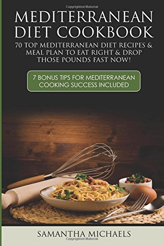 Mediterranean Diet Cookbook: 70 Top Mediterranean Diet Recipes & Meal Plan To Eat Right & Drop Those Pounds Fast Now! (7 Bonus Tips For Mediterranean Cooking Success Included)