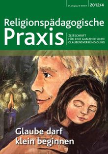 Glaube darf klein beginnen: Zeitschrift für eine ganzheitliche Glaubensverkündung RPP 4/2012 (Religionspaedagogische Praxis)