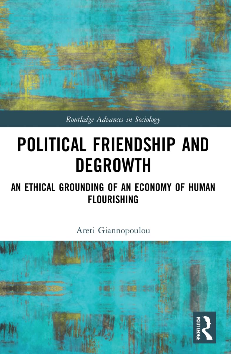 Political Friendship and Degrowth: An Ethical Grounding of an Economy of Human Flourishing (Routledge Advances in Sociology)