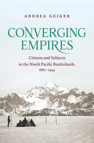 Converging Empires: Citizens and Subjects in the North Pacific Borderlands, 1867-1945 (The David J. Weber Series in the New Borderlands History)