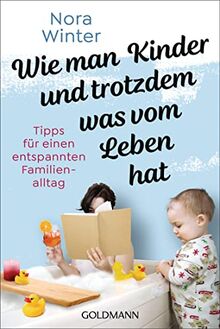 Wie man Kinder und trotzdem was vom Leben hat: Tipps für einen entspannten Familienalltag - Der Survivalguide für Eltern